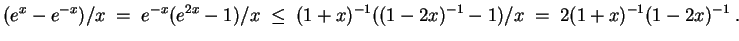 $ \mbox{$\displaystyle
(e^x - e^{-x})/x \;=\; e^{-x}(e^{2x} - 1)/x\;\leq\; (1+x)^{-1} ((1 - 2x)^{-1} - 1)/x
\; =\; 2(1+x)^{-1}(1-2x)^{-1}\; .
$}$