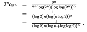 $ \mbox{$\displaystyle
\begin{array}{rcl}
2^n a_{2^n}
&=& \frac{2^n}{2^n\log(2^...
...1mm}\\
&=& \frac{1}{(\log 2) n (\log n+\log\log 2))^\alpha}\; .
\end{array}$}$