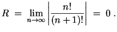 $ \mbox{$\displaystyle
R \;=\; \lim_{n\to\infty}\left\vert{\displaystyle\frac{n!}{(n+1)!}}\right\vert \;=\; 0 \;.
$}$