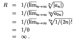 $ \mbox{$\displaystyle
\begin{array}{rcl}
R
&=& 1/(\overline {\lim}_{n\to\infty...
...ty}\sqrt[2n]{1/(2n)!}\vspace*{1mm}\\
&=& 1/0\\
&=& \infty\; .
\end{array}$}$