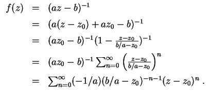 $ \mbox{$\displaystyle
\begin{array}{rcl}
f(z)
& = & (az - b)^{-1} \vspace*{2mm...
...& \sum_{n = 0}^\infty (-1/a)(b/a - z_0)^{-n-1} (z-z_0)^n \; .\\
\end{array}$}$
