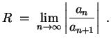$ \mbox{$\displaystyle
R \; =\;\lim_{n\to\infty} \left\vert\frac{a_n}{a_{n+1}}\right\vert\; .
$}$
