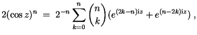 $ \mbox{$\displaystyle
2(\cos z)^n \; = \; 2^{-n} \sum_{k = 0}^n {n\choose k} (e^{(2k-n)\mathrm{i}z} + e^{(n-2k)\mathrm{i}z})\; ,
$}$
