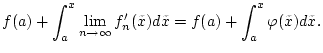 $\displaystyle f(a)+\int _{a}^{x}\lim _{n\to \infty }f^{\prime }_{n}(\tilde{x})d\tilde{x}=f(a)+\int _{a}^{x}\varphi (\tilde{x})d\tilde{x}.$