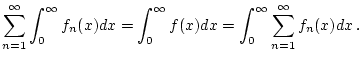 $\displaystyle \sum ^{\infty }_{n=1}\int _{0}^{\infty }f_{n}(x)dx=\int _{0}^{\infty }f(x)dx=\int _{0}^{\infty }\sum _{n=1}^{\infty }f_{n}(x)dx\, .$