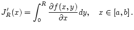 $\displaystyle J_{R}^{\prime }(x)=\int _{0}^{R}\frac{\partial f(x,y)}{\partial x}dy,\quad x\in [a,b]\, .$