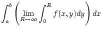 $\displaystyle \int _{a}^{b}\left( \lim _{R\to \infty }\int _{0}^{R}f(x,y)dy\right) dx$