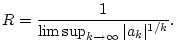 $\displaystyle R=\frac{1}{\limsup _{k\to \infty }\vert a_{k}\vert^{1/k}}.$