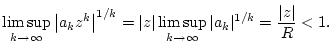 $\displaystyle \limsup _{k\to \infty }\left\vert a_{k}z^{k}\right\vert ^{1/k}=\vert z\vert\limsup _{k\to \infty }\vert a_{k}\vert^{1/k}=\frac{\vert z\vert}{R}<1.$