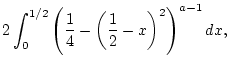 $\displaystyle 2\int _{0}^{1/2}\left( \frac{1}{4}-\left( \frac{1}{2}-x\right) ^{2}\right) ^{a-1}dx,$