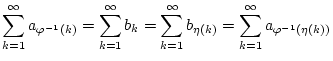$\displaystyle \sum _{k=1}^{\infty }a_{\varphi ^{-1}(k)}=\sum _{k=1}^{\infty }b_...
...m _{k=1}^{\infty }b_{\eta (k)}=\sum _{k=1}^{\infty }a_{\varphi ^{-1}(\eta (k))}$