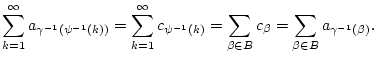 $\displaystyle \sum _{k=1}^{\infty }a_{\gamma ^{-1}(\psi ^{-1}(k))}=\sum _{k=1}^...
...(k)}=\sum _{\beta \in B}c_{\beta }=\sum _{\beta \in B}a_{\gamma ^{-1}(\beta )}.$