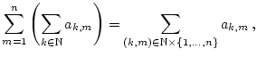 % latex2html id marker 22108
$\displaystyle \sum _{m=1}^{n}\left( \sum _{k\in \...
...{N}}a_{k,m}\right) =\sum _{(k,m)\in \mathbb{N}\times \{1,\dots ,n\}}a_{k,m}\, ,$
