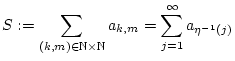 % latex2html id marker 22116
$\displaystyle S:=\sum _{(k,m)\in \mathbb{N}\times \mathbb{N}}a_{k,m}=\sum _{j=1}^{\infty }a_{\eta ^{-1}(j)}$