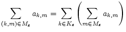 $\displaystyle \sum _{(k,m)\in M_{\varepsilon }}a_{k,m}=\sum _{k\in K_{\varepsilon }}\left( \sum _{m\in M_{\varepsilon }}a_{k,m}\right) \notag$