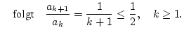 $\displaystyle \quad \mbox {folgt}\quad \frac{a_{k+1}}{a_{k}}=\frac{1}{k+1}\leq \frac{1}{2},\quad k\geq 1.$
