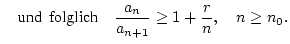 % latex2html id marker 22749
$\displaystyle \quad \mbox {und\, folglich}\quad \frac{a_{n}}{a_{n+1}}\geq 1+\frac{r}{n},\quad n\geq n_{0}.$