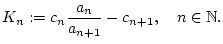 % latex2html id marker 22791
$\displaystyle K_{n}:=c_{n}\frac{a_{n}}{a_{n+1}}-c_{n+1},\quad n\in \mathbb{N}.$