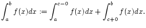 $\displaystyle \int _{a}^{b}f(x)dx:=\int _{a}^{c-0}f(x)dx+\int _{c+0}^{b}f(x)dx.$