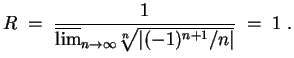 $ \mbox{$\displaystyle
R\;=\; \frac{1}{\overline {\lim}_{n\to\infty}\sqrt[n]{\vert(-1)^{n+1}/n\vert}} \;=\; 1 \;.
$}$