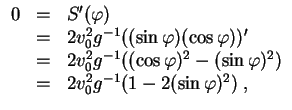 $ \mbox{$\displaystyle
\begin{array}{rcl}
0
& = & S'(\varphi ) \\
& = & 2 v_...
...i )^2) \\
& = & 2 v_0^2 g^{-1} (1 - 2(\sin\varphi )^2)\; , \\
\end{array}$}$