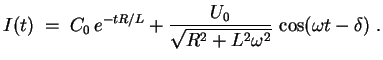 $ \mbox{$\displaystyle
I(t) \;=\; C_0\,e^{-tR/L} + {\displaystyle\frac{U_0}{\sqrt{R^2+L^2\omega^2}}}\,\cos(\omega t-\delta)\;.
$}$
