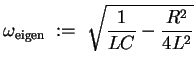 $ \mbox{$\displaystyle
\omega_{\mbox{\scriptsize eigen}}\; :=\; \sqrt{\frac{1}{LC} - \frac{R^2}{4L^2}}
$}$