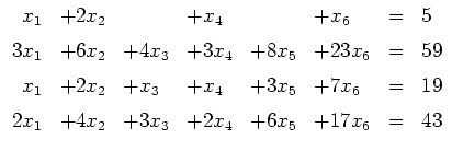 $ \mbox{$\displaystyle
\begin{array}{rlllllcl}
x_1 &+2x_2& &+x_4 & &+x_6 &=& 5\...
...19\vspace*{2mm}\\
2x_1 &+4x_2&+3x_3 &+2x_4 &+6x_5&+17x_6 &=& 43
\end{array}$}$