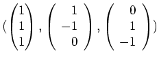 $ \mbox{$(\begin{pmatrix}1\\  1\\  1\end{pmatrix},\left(\begin{array}{r}1\\  -1\\  0\end{array}\right),\left(\begin{array}{r}0\\  1\\  -1\end{array}\right))$}$