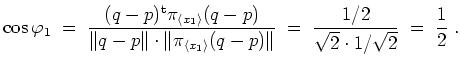 $ \mbox{$\displaystyle
\cos\varphi_1 \;=\; \frac{(q-p)^\text{t}\pi_{\langle x_1...
...-p)\Vert}
\;=\; \frac{1/2}{\sqrt{2}\cdot 1/\sqrt{2}} \;=\; \frac{1}{2} \; .
$}$