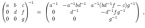 $ \mbox{$\displaystyle
\begin{pmatrix}a&b&c\\  0&d&f\\  0&0&g\end{pmatrix}^{\!\...
...}(bd^{-1}f-c)g^{-1}\\  0&d^{-1}&-d^{-1}fg^{-1}\\  0&0&g^{-1}\end{pmatrix}\;,
$}$