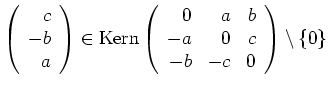 $ \mbox{$\left(\begin{array}{r}c\\  -b\\  a\end{array}\right)\in\text{Kern}\left(\begin{array}{rrr}0&a&b\\  -a&0&c\\  -b&-c&0\end{array}\right)\setminus\{ 0\}$}$