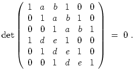 $ \mbox{$\displaystyle
\det\left(
\begin{array}{rrrrrr}
1 & a & b & 1 & 0 & 0 ...
... & e & 1 & 0 \\
0 & 0 & 1 & d & e & 1 \\
\end{array}\right) \;=\; 0\; .
$}$