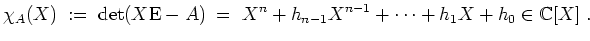 $ \mbox{$\displaystyle
\chi_A(X) \;:=\; \det(X\text{E}-A) \;=\; X^n+h_{n-1}X^{n-1}+\cdots+h_1X+h_0\in \mathbb{C}[X]\;.
$}$
