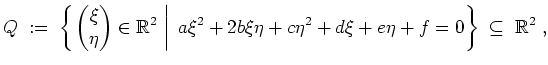 $ \mbox{$\displaystyle
Q \; := \; \left\{\left. \begin{pmatrix}\xi \\  \eta\end...
...xi\eta + c\eta^2 + d\xi + e\eta + f = 0\right\} \;\subseteq\;\mathbb{R}^2\;,
$}$