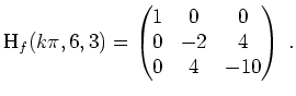 $ \mbox{$\displaystyle
\text{H}_f(k \pi, 6, 3) =
\begin{pmatrix}
1 & 0 & 0\\
0 & -2 & 4\\
0 & 4 & -10 \\
\end{pmatrix} \; .
$}$