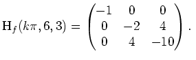 $ \mbox{$\displaystyle
\text{H}_f(k \pi, 6, 3) =
\begin{pmatrix}
-1 & 0 & 0\\
0 & -2 & 4\\
0 & 4 & -10
\end{pmatrix}.\;
$}$
