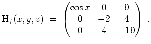 $ \mbox{$\displaystyle
\text{H}_f(x,y,z) \; = \;
\begin{pmatrix}
\cos x & 0 & 0\\
0 & -2 & 4\\
0 & 4 & -10
\end{pmatrix} \; .
$}$