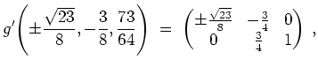 $ \mbox{$\displaystyle
g'\!\left(\pm\frac{\sqrt{23}}{8},-\frac{3}{8},\frac{73}{...
...ix}\pm\frac{\sqrt{23}}{8}&-\frac{3}{4}&0\\  0&\frac{3}{4}&1\end{pmatrix}\; ,
$}$