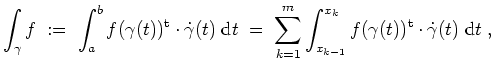 $ \mbox{$\displaystyle
\int_\gamma f\; :=\;\int_a^b f(\gamma(t))^\text{t}\cdot ...
...int_{x_{k-1}}^{x_k}f(\gamma(t))^\text{t}\cdot \dot{\gamma}(t)\;\text{d}t\; ,
$}$