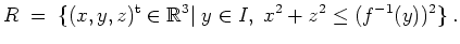 $ \mbox{$\displaystyle
R \;=\; \{(x,y,z)^\text{t}\in\mathbb{R}^3\vert\; y\in I,\; x^2+z^2\leq (f^{-1}(y))^2\}\;.
$}$