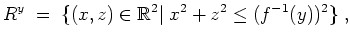 $ \mbox{$\displaystyle
R^y \;=\; \{(x,z)\in\mathbb{R}^2\vert\; x^2+z^2\leq (f^{-1}(y))^2\}\;,
$}$