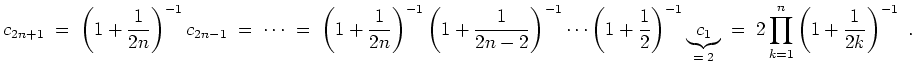 $ \mbox{$\displaystyle
c_{2n+1} \; =\; \left(1+\frac{1}{2n}\right)^{-1} c_{2n-1...
...brace{c_1}_{=\; 2}
\; =\; 2\prod_{k=1}^n \left(1+\frac{1}{2k}\right)^{-1}\ .
$}$