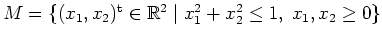 $ \mbox{$M = \{ (x_1,x_2)^\text{t} \in \mathbb{R}^2 \; \vert\; x_1^2 + x_2^2 \leq 1,\; x_1,x_2 \geq 0 \}$}$