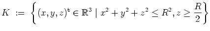 $ \mbox{$\displaystyle
K \; :=\; \left\{ (x,y,z)^\text{t} \in \mathbb{R}^3 \; \vert\; x^2 + y^2 + z^2 \leq R^2, z \geq \frac{R}{2} \right\}
$}$