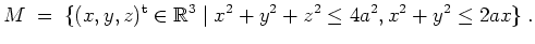 $ \mbox{$\displaystyle
M \; =\; \{ (x,y,z)^\text{t} \in \mathbb{R}^3 \; \vert\; x^2+y^2+z^2 \leq 4a^2, x^2 + y^2 \leq 2ax \}\; .
$}$