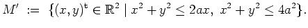 $ \mbox{$\displaystyle
M' \; :=\; \{ (x,y)^\text{t}\in\mathbb{R}^2 \; \vert\; x^2+y^2 \leq 2ax,\; x^2+y^2\leq4a^2 \}.
$}$