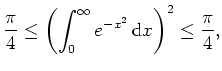 $ \mbox{$\displaystyle
\displaystyle \dfrac{\pi}{4} \leq \left( \int_0^\infty e^{-x^2} \, \text{d}x \right)^2 \leq \dfrac{\pi}{4},
$}$