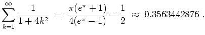 $ \mbox{$\displaystyle
\sum_{k = 1}^\infty \frac{1}{1 + 4k^2} \;=\; \dfrac{\pi(e^\pi + 1)}{4(e^\pi - 1)} - \dfrac{1}{2}\;\approx\; 0.3563442876 \; .
$}$