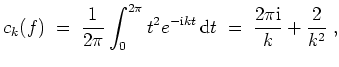 $ \mbox{$\displaystyle
c_k(f) \;=\; \frac{1}{2\pi} \int_0^{2\pi} t^2 e^{-\mathrm{i}kt}\,\text{d}t \;=\; \frac{2\pi\mathrm{i}}{k} + \frac{2}{k^2}\; ,
$}$